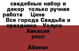 свадебные набор и декор (только ручная работа) › Цена ­ 3000-4000 - Все города Свадьба и праздники » Услуги   . Хакасия респ.,Абакан г.